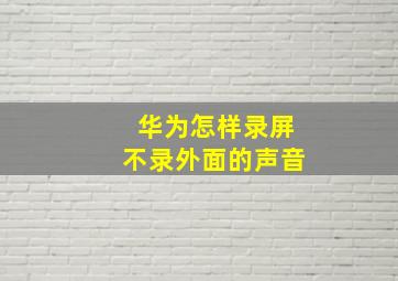 华为怎样录屏不录外面的声音