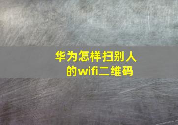 华为怎样扫别人的wifi二维码