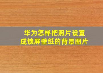 华为怎样把照片设置成锁屏壁纸的背景图片