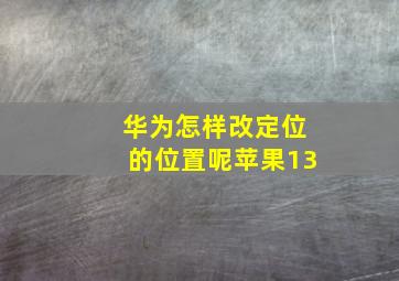 华为怎样改定位的位置呢苹果13