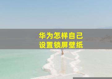 华为怎样自己设置锁屏壁纸