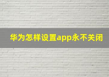 华为怎样设置app永不关闭