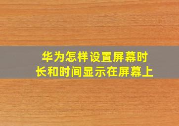 华为怎样设置屏幕时长和时间显示在屏幕上