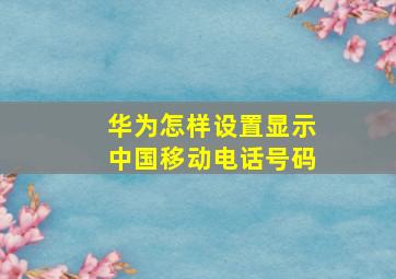 华为怎样设置显示中国移动电话号码