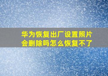 华为恢复出厂设置照片会删除吗怎么恢复不了