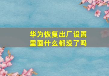 华为恢复出厂设置里面什么都没了吗