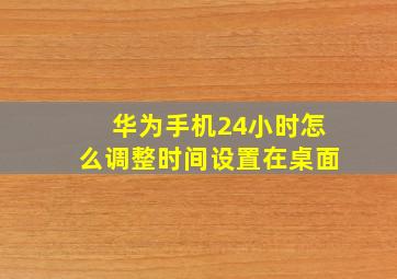 华为手机24小时怎么调整时间设置在桌面