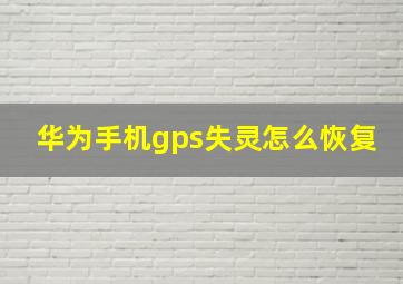 华为手机gps失灵怎么恢复