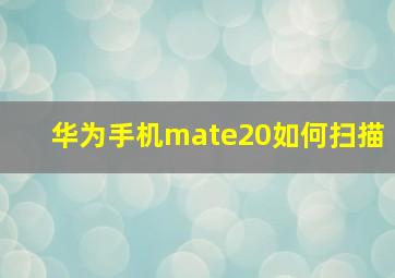 华为手机mate20如何扫描