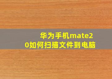 华为手机mate20如何扫描文件到电脑