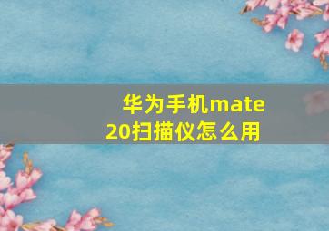 华为手机mate20扫描仪怎么用