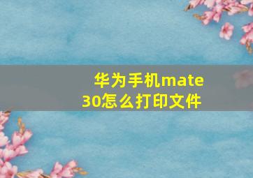 华为手机mate30怎么打印文件