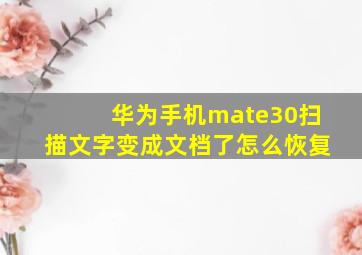 华为手机mate30扫描文字变成文档了怎么恢复