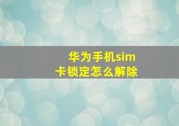 华为手机sim卡锁定怎么解除