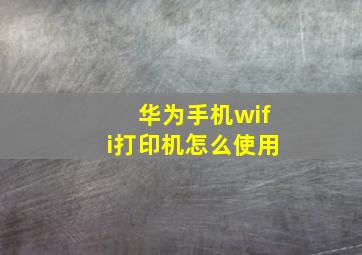 华为手机wifi打印机怎么使用