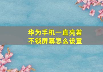 华为手机一直亮着不锁屏幕怎么设置