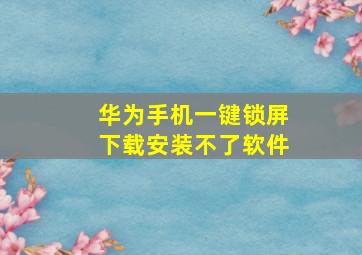 华为手机一键锁屏下载安装不了软件