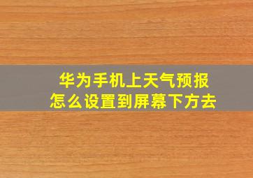 华为手机上天气预报怎么设置到屏幕下方去