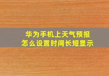 华为手机上天气预报怎么设置时间长短显示