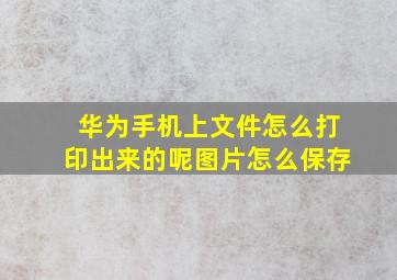 华为手机上文件怎么打印出来的呢图片怎么保存