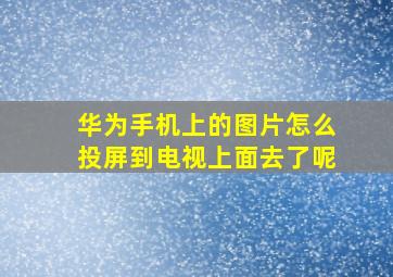 华为手机上的图片怎么投屏到电视上面去了呢