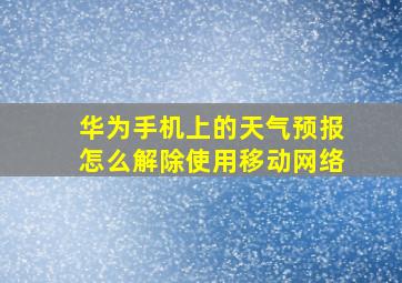 华为手机上的天气预报怎么解除使用移动网络