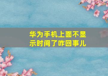 华为手机上面不显示时间了咋回事儿