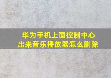 华为手机上面控制中心出来音乐播放器怎么删除