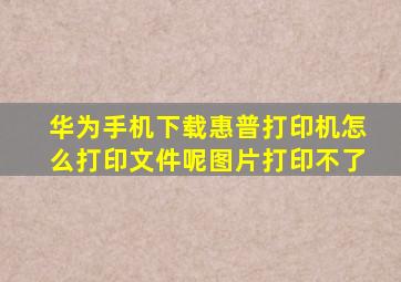 华为手机下载惠普打印机怎么打印文件呢图片打印不了