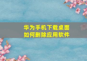 华为手机下载桌面如何删除应用软件