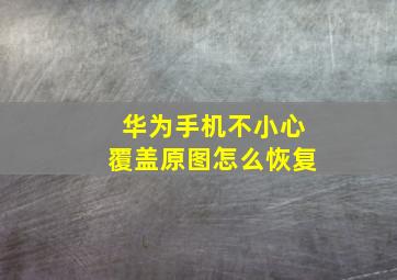 华为手机不小心覆盖原图怎么恢复