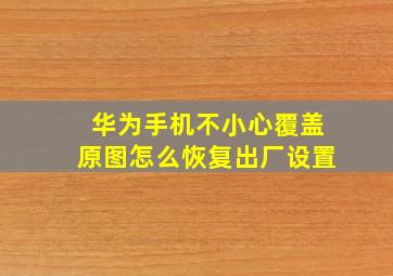 华为手机不小心覆盖原图怎么恢复出厂设置