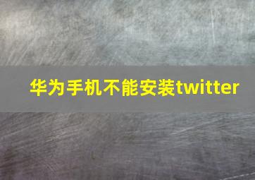 华为手机不能安装twitter