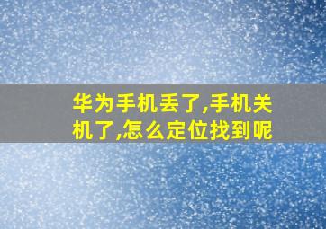 华为手机丢了,手机关机了,怎么定位找到呢