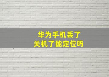 华为手机丢了关机了能定位吗