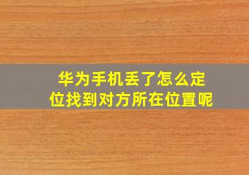 华为手机丢了怎么定位找到对方所在位置呢