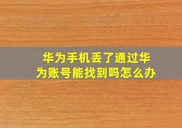 华为手机丢了通过华为账号能找到吗怎么办