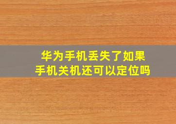 华为手机丢失了如果手机关机还可以定位吗