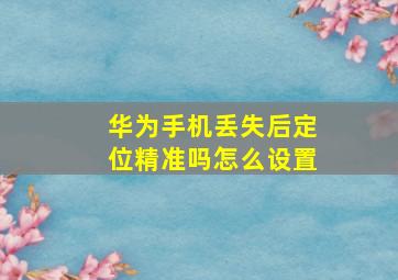 华为手机丢失后定位精准吗怎么设置