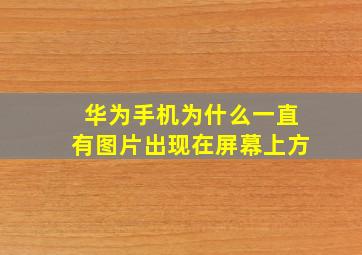 华为手机为什么一直有图片出现在屏幕上方