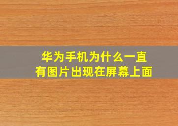 华为手机为什么一直有图片出现在屏幕上面