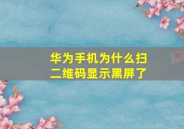 华为手机为什么扫二维码显示黑屏了