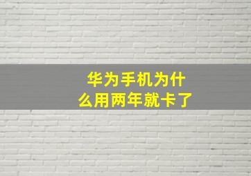 华为手机为什么用两年就卡了