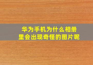 华为手机为什么相册里会出现奇怪的图片呢