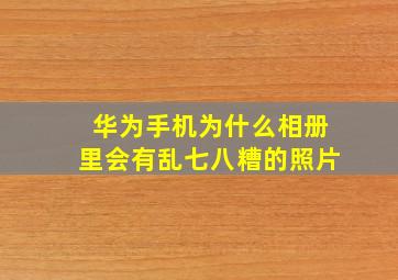 华为手机为什么相册里会有乱七八糟的照片