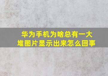 华为手机为啥总有一大堆图片显示出来怎么回事