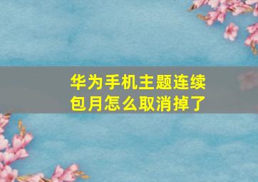 华为手机主题连续包月怎么取消掉了