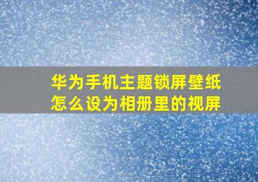 华为手机主题锁屏壁纸怎么设为相册里的视屏