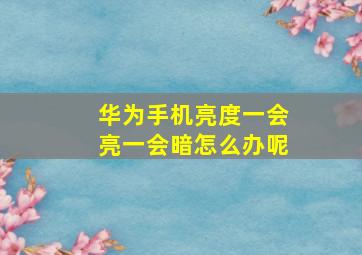 华为手机亮度一会亮一会暗怎么办呢