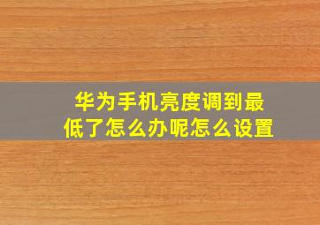 华为手机亮度调到最低了怎么办呢怎么设置